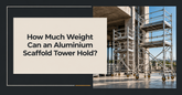 How Much Weight Can an Aluminium Scaffold Tower Hold?