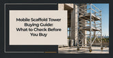 Mobile Scaffold Tower Buying Guide: What to Check Before You Buy